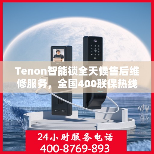 Tenon智能锁全天候售后维修服务，全国400联保热线随时响应