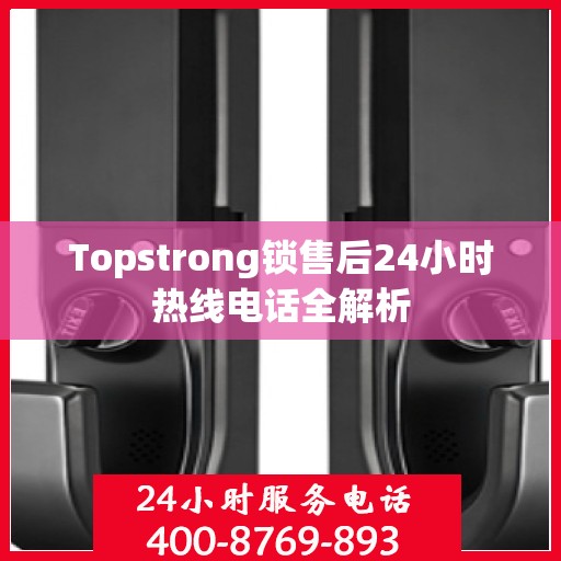 Topstrong锁售后24小时热线电话全解析