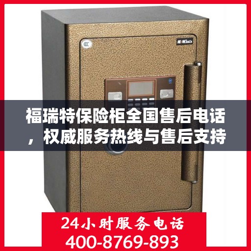 福瑞特保险柜全国售后电话，权威服务热线与售后支持指南