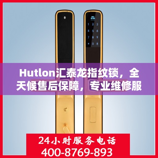 Hutlon汇泰龙指纹锁，全天候售后保障，专业维修服务热线400随时待命