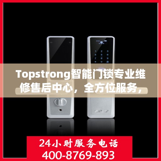 Topstrong智能门锁专业维修售后中心，全方位服务，保障您的安全锁事无忧