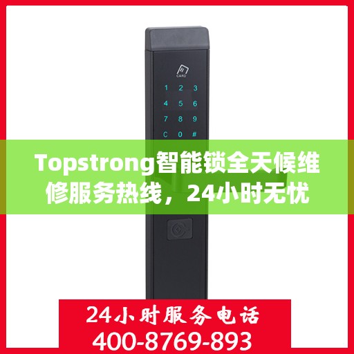 Topstrong智能锁全天候维修服务热线，24小时无忧保障您的安全锁事无忧