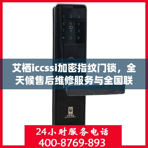 艾栖iccssi加密指纹门锁，全天候售后维修服务与全国联保400电话支持