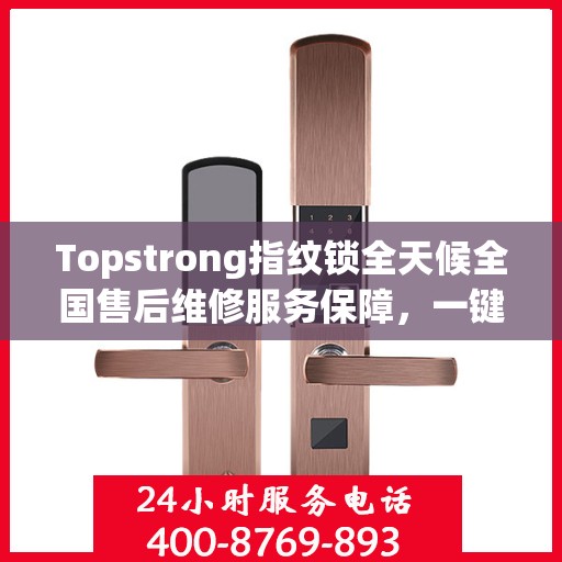 Topstrong指纹锁全天候全国售后维修服务保障，一键拨打400电话享受无忧保障