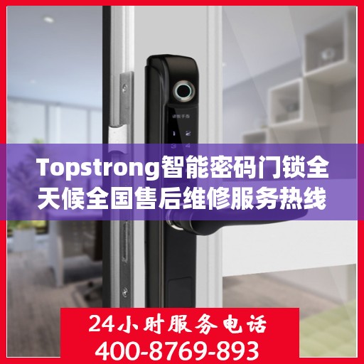 Topstrong智能密码门锁全天候全国售后维修服务热线，专业联保售后无忧