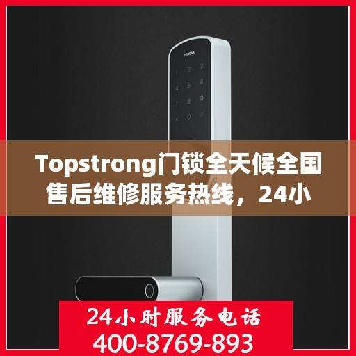Topstrong门锁全天候全国售后维修服务热线，24小时联保无忧保障