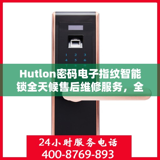 Hutlon密码电子指纹智能锁全天候售后维修服务，全国400联保热线随时响应