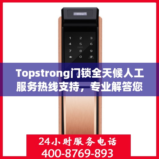 Topstrong门锁全天候人工服务热线支持，专业解答您的疑问