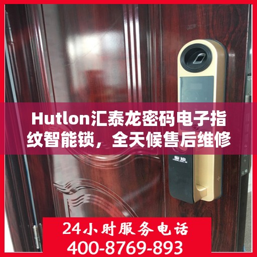 Hutlon汇泰龙密码电子指纹智能锁，全天候售后维修服务，全国联保400电话一键解决