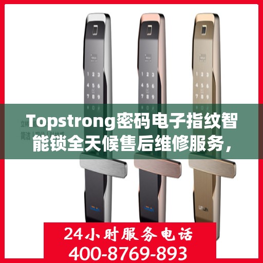 Topstrong密码电子指纹智能锁全天候售后维修服务，全国网点联保热线一键解决