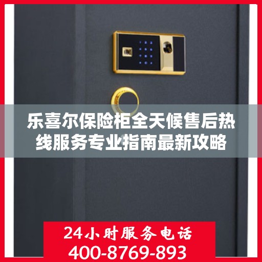 乐喜尔保险柜全天候售后热线服务专业指南最新攻略