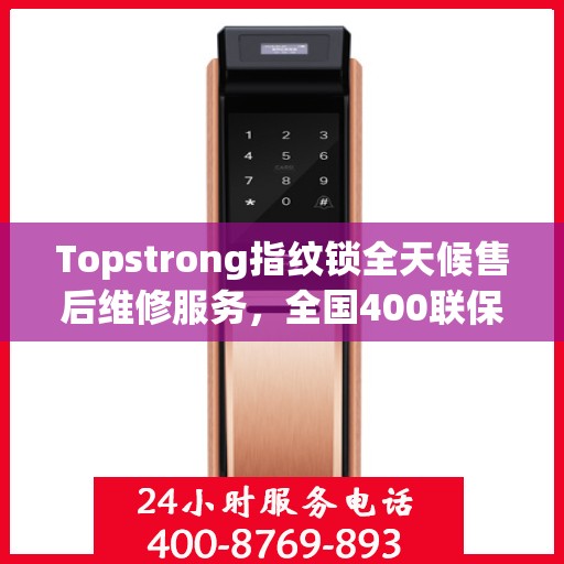 Topstrong指纹锁全天候售后维修服务，全国400联保热线，24小时无忧保障