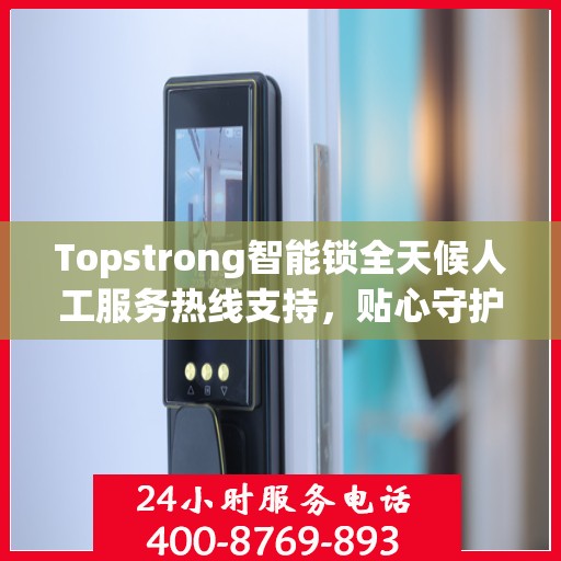 Topstrong智能锁全天候人工服务热线支持，贴心守护您的安全