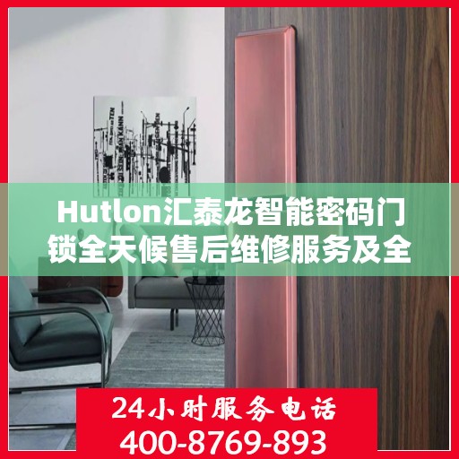 Hutlon汇泰龙智能密码门锁全天候售后维修服务及全国联保热线介绍