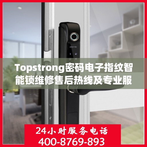 Topstrong密码电子指纹智能锁维修售后热线及专业服务保障