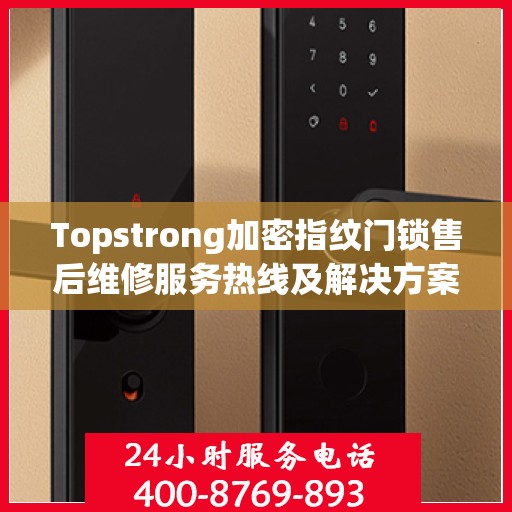 Topstrong加密指纹门锁售后维修服务热线及解决方案
