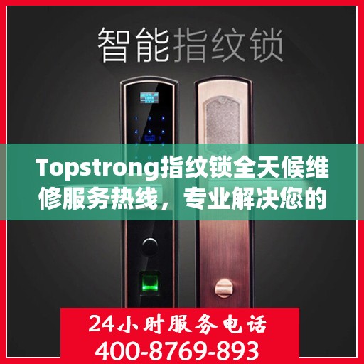 Topstrong指纹锁全天候维修服务热线，专业解决您的锁事无忧！