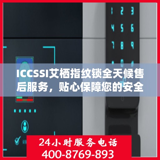 ICCSSI艾栖指纹锁全天候售后服务，贴心保障您的安全锁事无忧