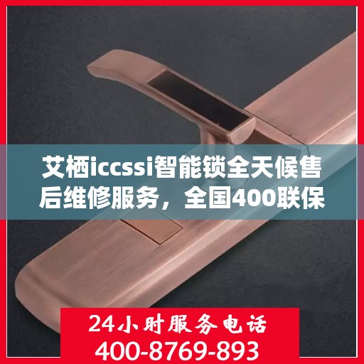 艾栖iccssi智能锁全天候售后维修服务，全国400联保热线随时响应