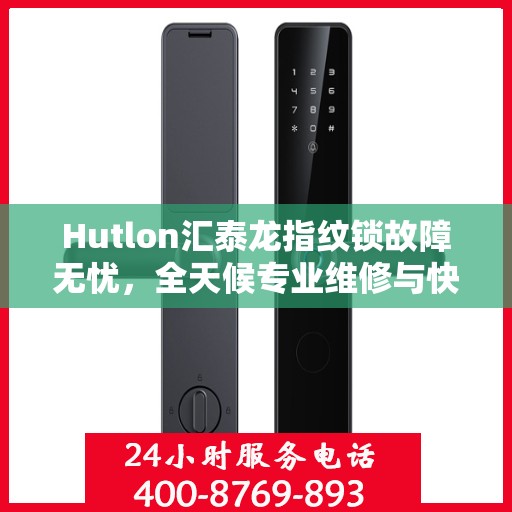 Hutlon汇泰龙指纹锁故障无忧，全天候专业维修与快速响应服务电话