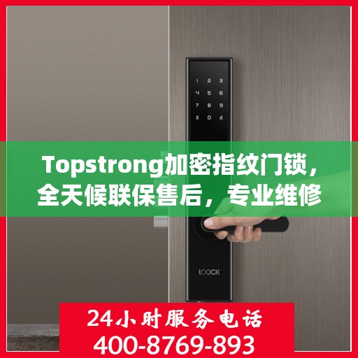 Topstrong加密指纹门锁，全天候联保售后，专业维修服务电话在线