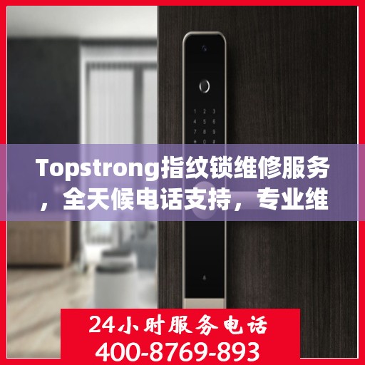 Topstrong指纹锁维修服务，全天候电话支持，专业维修随时响应