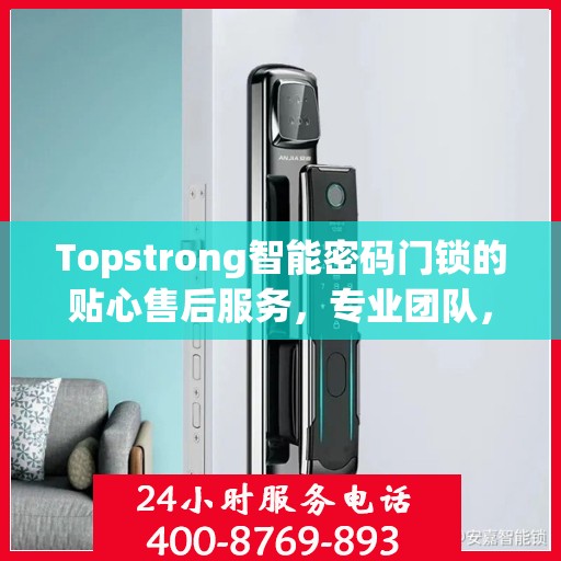 Topstrong智能密码门锁的贴心售后服务，专业团队，无忧体验