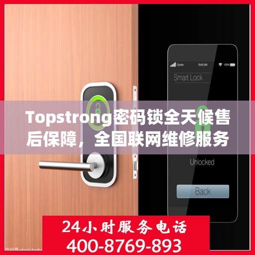 Topstrong密码锁全天候售后保障，全国联网维修服务热线 400 热线开启 24 小时报修通道
