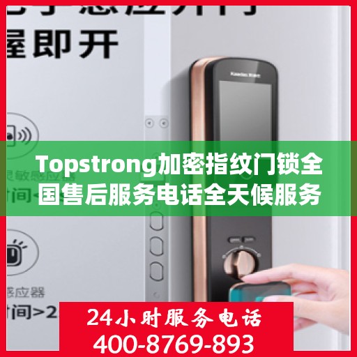 Topstrong加密指纹门锁全国售后服务电话全天候服务，专业保障您的安全锁事无忧