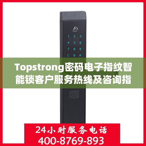 Topstrong密码电子指纹智能锁客户服务热线及咨询指南