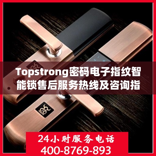 Topstrong密码电子指纹智能锁售后服务热线及咨询指南