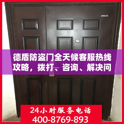 德盾防盗门全天候客服热线攻略，拨打、咨询、解决问题的全方位指南