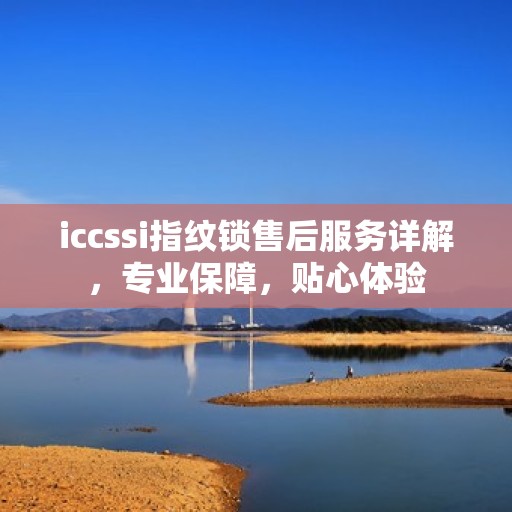 iccssi指纹锁售后服务详解，专业保障，贴心体验