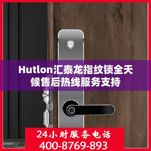 Hutlon汇泰龙指纹锁全天候售后热线服务支持