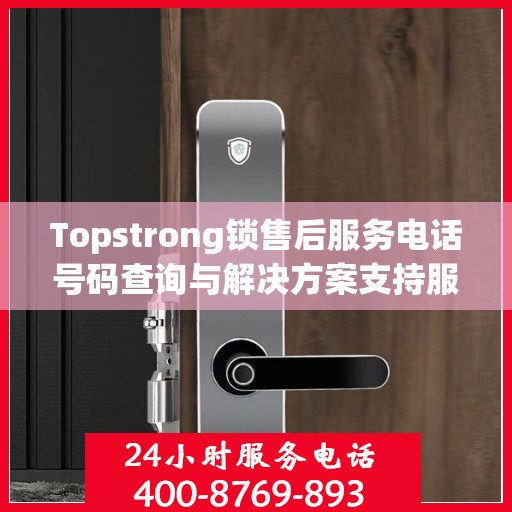 Topstrong锁售后服务电话号码查询与解决方案支持服务