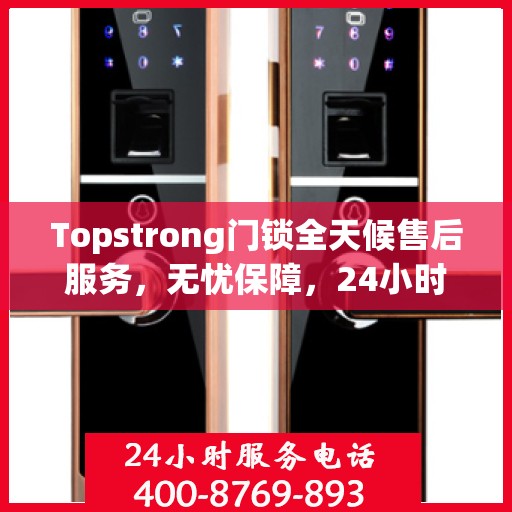 Topstrong门锁全天候售后服务，无忧保障，24小时贴心服务