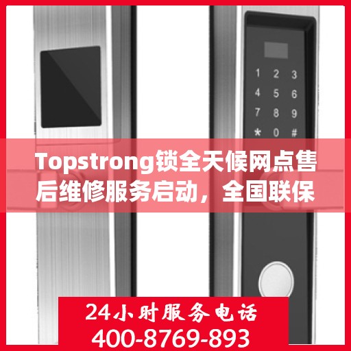 Topstrong锁全天候网点售后维修服务启动，全国联保热线400便捷接入