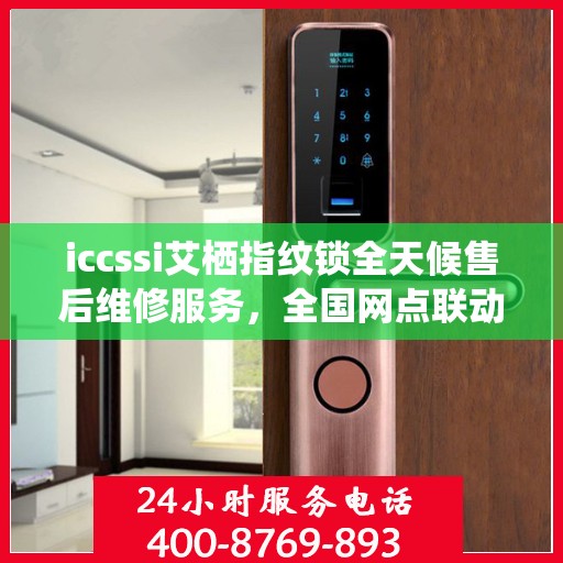 iccssi艾栖指纹锁全天候售后维修服务，全国网点联动，400热线联保助力无忧保障