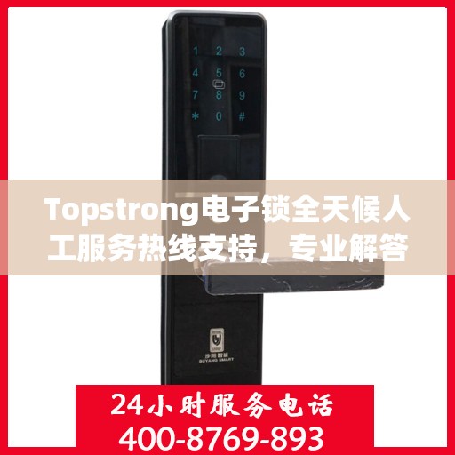 Topstrong电子锁全天候人工服务热线支持，专业解答您的疑问