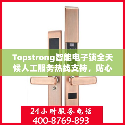 Topstrong智能电子锁全天候人工服务热线支持，贴心守护您的安全