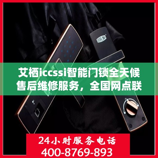艾栖iccssi智能门锁全天候售后维修服务，全国网点联动，400热线联保助力无忧生活