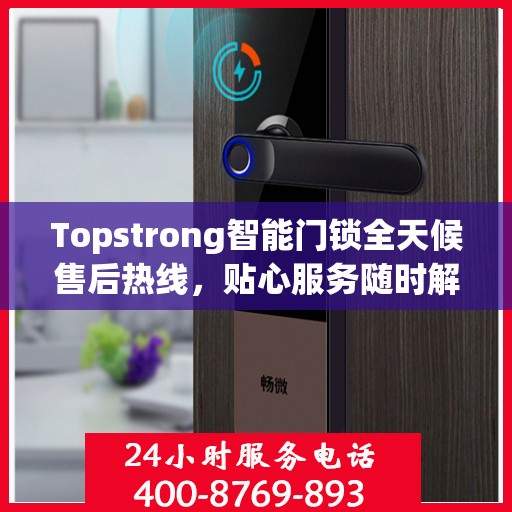 Topstrong智能门锁全天候售后热线，贴心服务随时解答