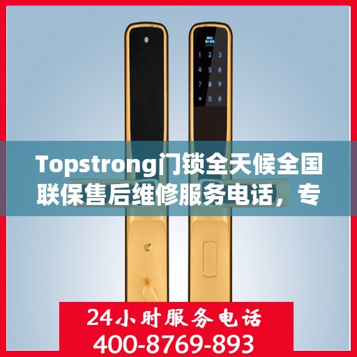 Topstrong门锁全天候全国联保售后维修服务电话，专业解决您的锁事无忧
