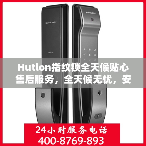 Hutlon指纹锁全天候贴心售后服务，全天候无忧，安全有保障