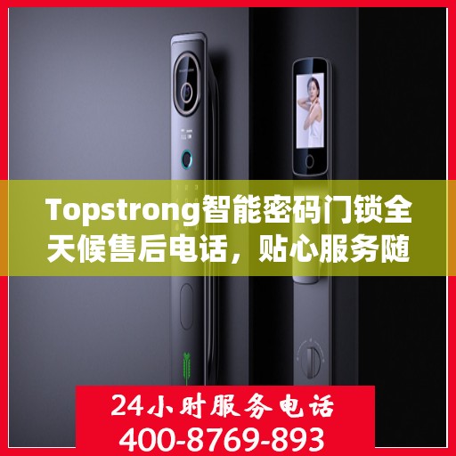 Topstrong智能密码门锁全天候售后电话，贴心服务随时在线