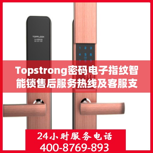 Topstrong密码电子指纹智能锁售后服务热线及客服支持指南