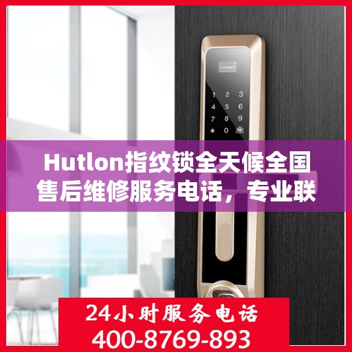 Hutlon指纹锁全天候全国售后维修服务电话，专业联保售后无忧