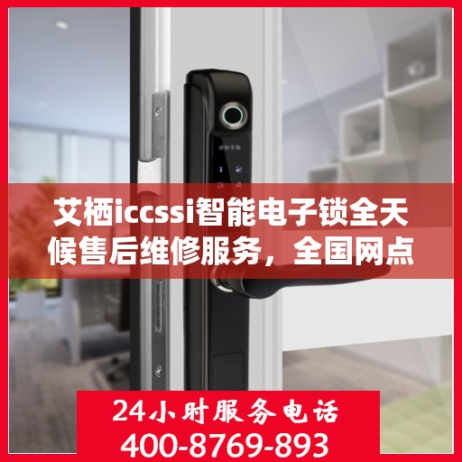 艾栖iccssi智能电子锁全天候售后维修服务，全国网点联保热线支持