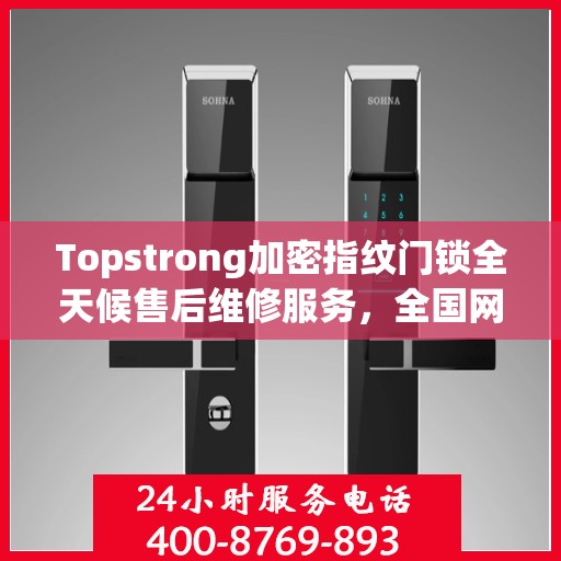 Topstrong加密指纹门锁全天候售后维修服务，全国网点联动保障，专业联保热线全天候响应