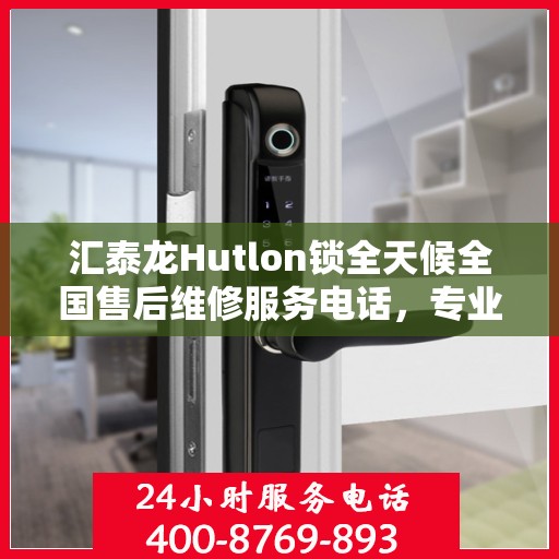 汇泰龙Hutlon锁全天候全国售后维修服务电话，专业联保售后无忧保障